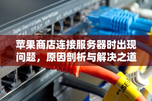 苹果商店连接服务器时出现问题，原因剖析与解决之道，苹果商店连接服务器时出现问题怎么办