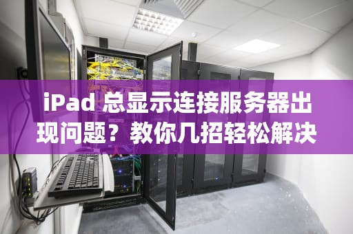 iPad 总显示连接服务器出现问题？教你几招轻松解决！，ipad总显示连接服务器出现问题怎么办