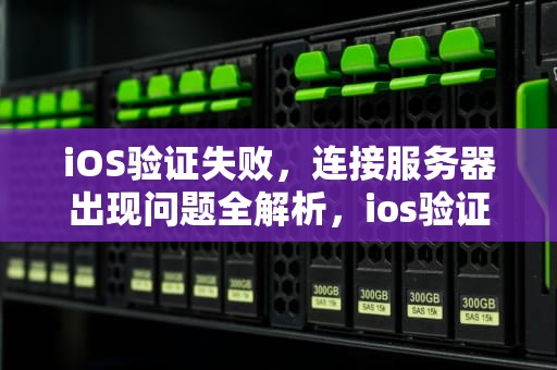 iOS验证失败，连接服务器出现问题全解析，ios验证失败 连接服务器出现问题怎么办