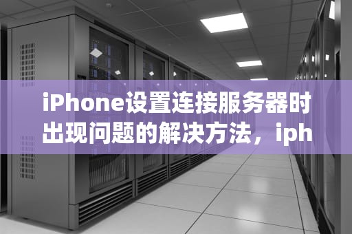 iPhone设置连接服务器时出现问题的解决方法，iphone设置连接服务器时出现问题怎么办