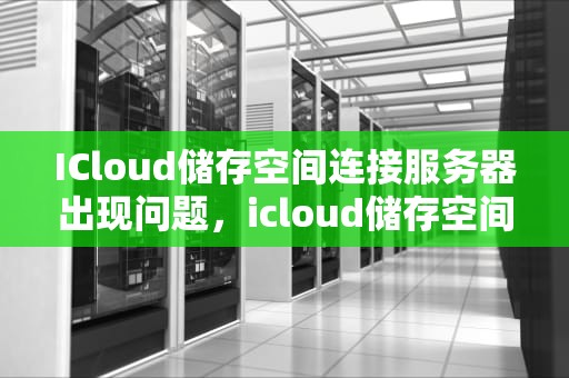 ICloud储存空间连接服务器出现问题，icloud储存空间连接服务器出现问题怎么办