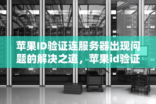 苹果ID验证连服务器出现问题的解决之道，苹果id验证连接服务器出现问题