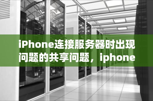iPhone连接服务器时出现问题的共享问题，iphone连接服务器时出现问题共享怎么办