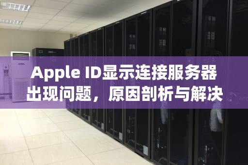 Apple ID显示连接服务器出现问题，原因剖析与解决之道，appleid显示连接服务器出现问题是什么意思