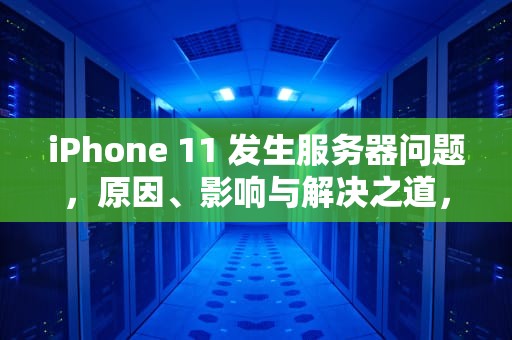 iPhone 11 发生服务器问题，原因、影响与解决之道，苹果11服务器出现问题
