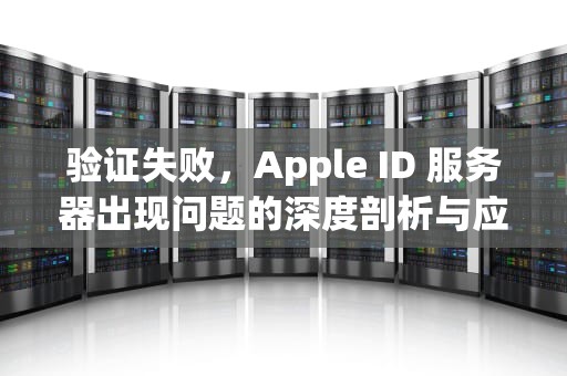 验证失败，Apple ID 服务器出现问题的深度剖析与应对策略，验证apple id服务器出错怎么解决
