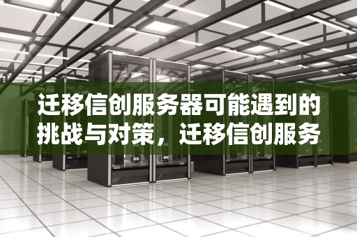 迁移信创服务器可能遇到的挑战与对策，迁移信创服务器会遇到问题吗