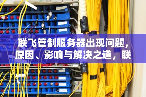 联飞管制服务器出现问题，原因、影响与解决之道，联飞管制服务器出现问题怎么办