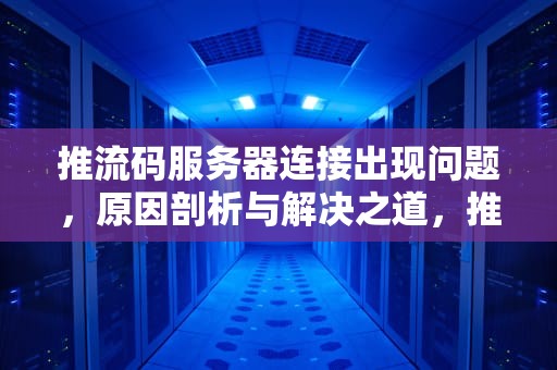 推流码服务器连接出现问题，原因剖析与解决之道，推流码服务器连接出现问题怎么办