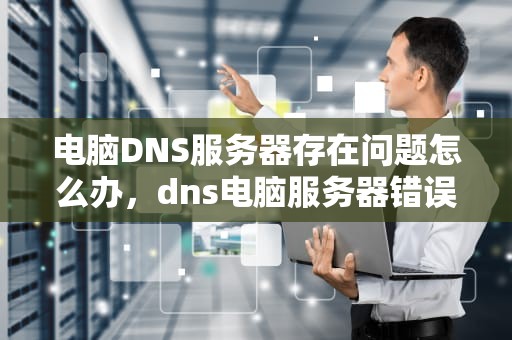 电脑DNS服务器存在问题怎么办，dns电脑服务器错误或不存在如何处理电脑会自己恢复吗