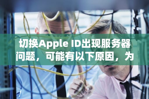 切换Apple ID出现服务器问题，可能有以下原因，为什么切换苹果id出现服务器问题呢