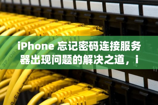 iPhone 忘记密码连接服务器出现问题的解决之道，iphone忘记密码连接服务器出现问题怎么办