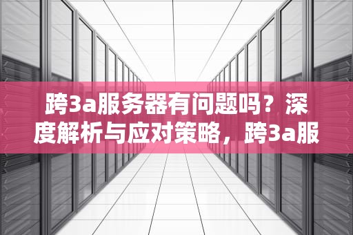 跨3a服务器有问题吗？深度解析与应对策略，跨3a服务器有问题吗知乎
