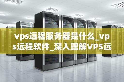 vps远程服务器是什么_vps远程软件_深入理解VPS远程服务器