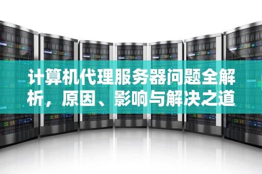 计算机代理服务器问题全解析，原因、影响与解决之道，计算机代理服务器有问题怎么解决