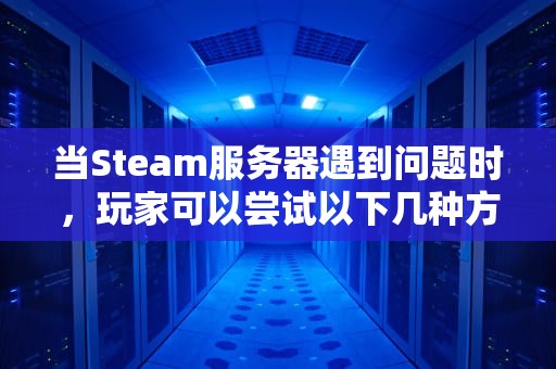 当Steam服务器遇到问题时，玩家可以尝试以下几种方法来解决，steam服务器遇到问题怎么办