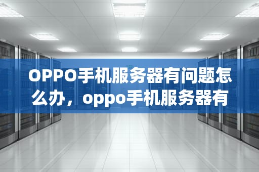 OPPO手机服务器有问题怎么办，oppo手机服务器有问题怎么办啊