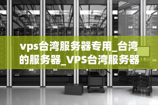vps台湾服务器专用_台湾的服务器_VPS台湾服务器专用：助力企业高效稳定运营