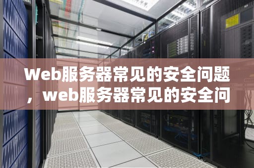 Web服务器常见的安全问题，web服务器常见的安全问题有哪些