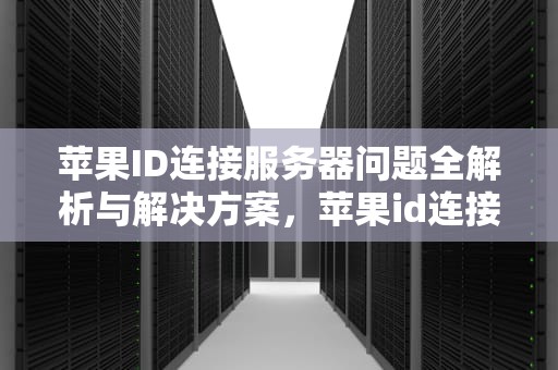 苹果ID连接服务器问题全解析与解决方案，苹果id连接服务器出现问题怎么回事
