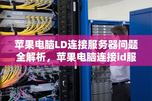 苹果电脑LD连接服务器问题全解析，苹果电脑连接id服务器出错