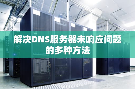 解决DNS服务器未响应问题的多种方法