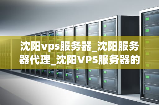 沈阳vps服务器_沈阳服务器代理_沈阳VPS服务器的全面解析和应用