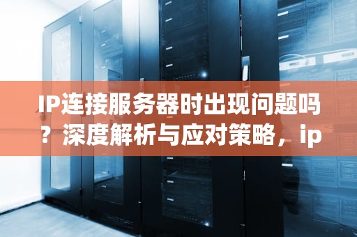 IP连接服务器时出现问题吗？深度解析与应对策略，ip连接服务器时出现问题吗怎么回事