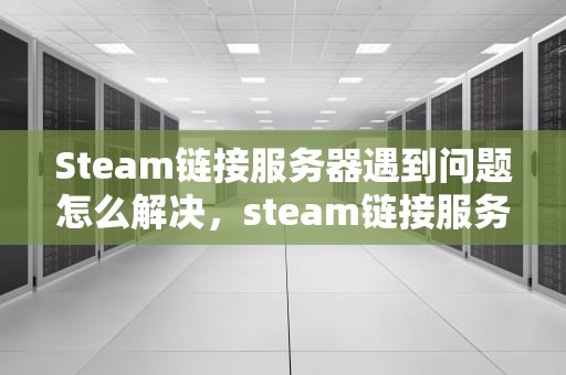 Steam链接服务器遇到问题怎么解决，steam链接服务器遇到问题怎么解决