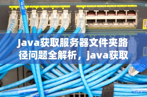 Java获取服务器文件夹路径问题全解析，java获取服务器文件夹路径问题怎么解决