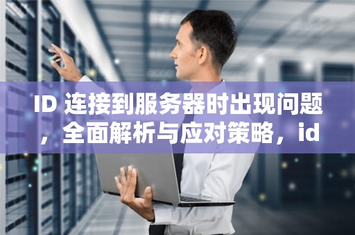ID 连接到服务器时出现问题，全面解析与应对策略，id连接到服务器时出现问题怎么办