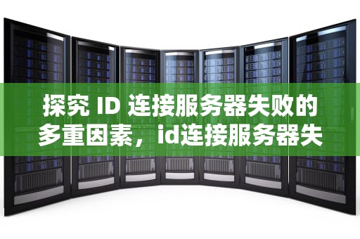 探究 ID 连接服务器失败的多重因素，id连接服务器失败什么问题吗安全吗