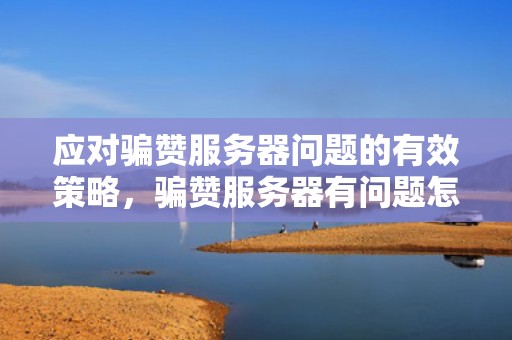 应对骗赞服务器问题的有效策略，骗赞服务器有问题怎么办啊