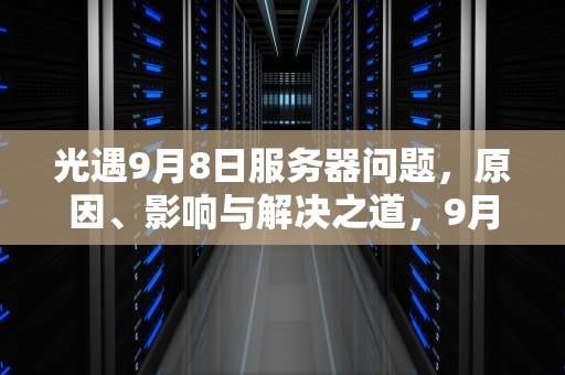 光遇9月8日服务器问题，原因、影响与解决之道，9月8号光遇任务