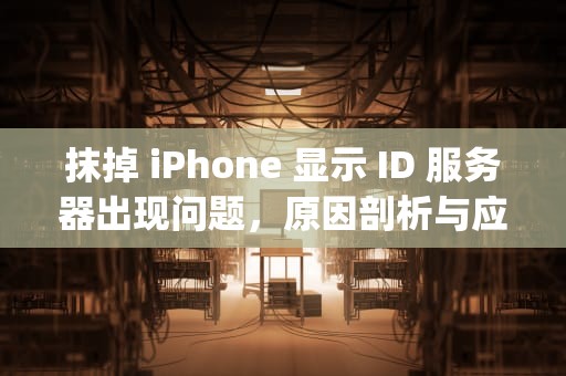 抹掉 iPhone 显示 ID 服务器出现问题，原因剖析与应对之策，抹掉iphone提示id服务器出错