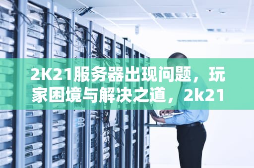 2K21服务器出现问题，玩家困境与解决之道，2k21服务器目前无法正常使用