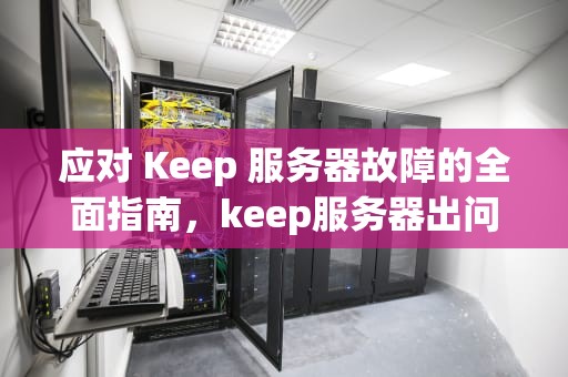 应对 Keep 服务器故障的全面指南，keep服务器出问题了怎么办啊