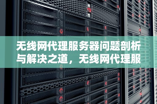 无线网代理服务器问题剖析与解决之道，无线网代理服务器有问题怎么解决