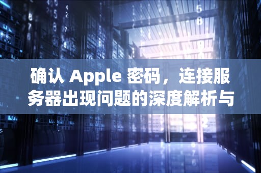 确认 Apple 密码，连接服务器出现问题的深度解析与应对策略，确认apple密码连接服务器出现问题怎么办