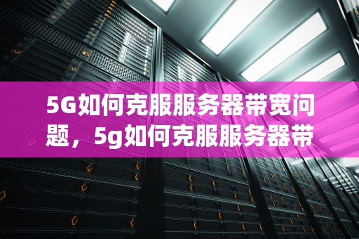 5G如何克服服务器带宽问题，5g如何克服服务器带宽问题