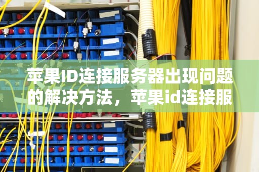 苹果ID连接服务器出现问题的解决方法，苹果id连接服务器出现问题咋办啊