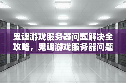 鬼魂游戏服务器问题解决全攻略，鬼魂游戏服务器问题解决方法