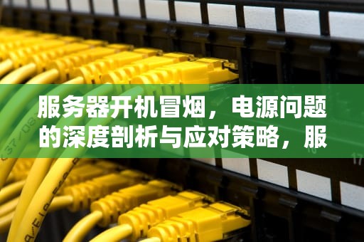 服务器开机冒烟，电源问题的深度剖析与应对策略，服务器开机冒烟是电源的问题吗怎么解决