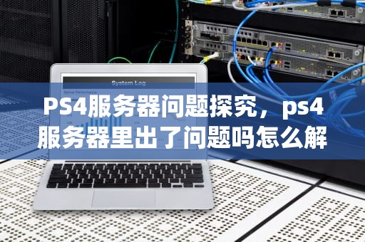 PS4服务器问题探究，ps4服务器里出了问题吗怎么解决