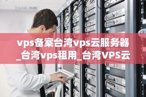 vps备案台湾vps云服务器_台湾vps租用_台湾VPS云服务器备案指南