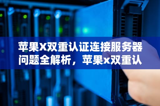 苹果X双重认证连接服务器问题全解析，苹果x双重认证连接服务器出问题怎么办