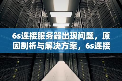 6s连接服务器出现问题，原因剖析与解决方案，6s连接服务器出现问题怎么解决