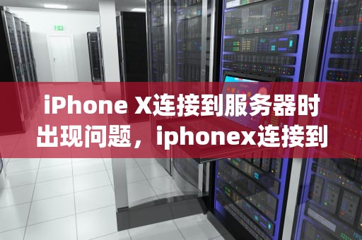 iPhone X连接到服务器时出现问题，iphonex连接到服务器时出现问题怎么办