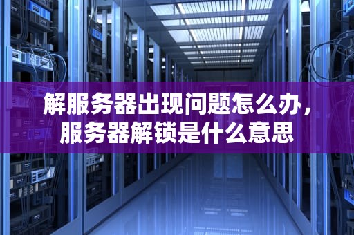 解服务器出现问题怎么办，服务器解锁是什么意思