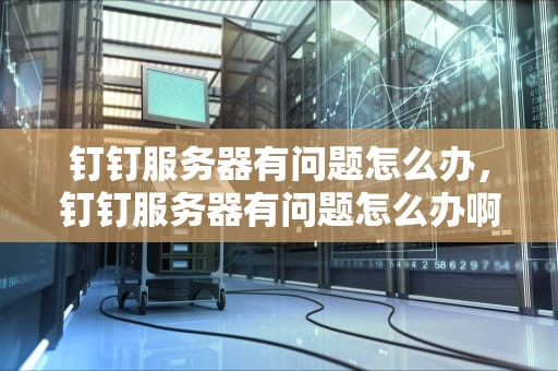 钉钉服务器有问题怎么办，钉钉服务器有问题怎么办啊